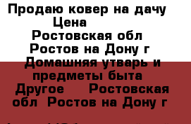 Продаю ковер на дачу  › Цена ­ 1 000 - Ростовская обл., Ростов-на-Дону г. Домашняя утварь и предметы быта » Другое   . Ростовская обл.,Ростов-на-Дону г.